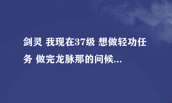 剑灵 我现在37级 想做轻功任务 做完龙脉那的问候就没发任务给我了 怎么回事啊 跨越障碍在哪啊