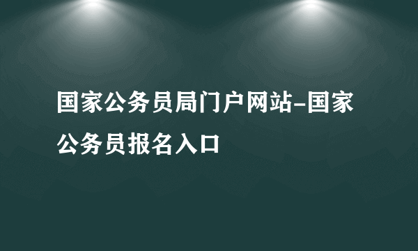 国家公务员局门户网站-国家公务员报名入口