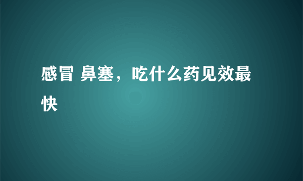 感冒 鼻塞，吃什么药见效最快