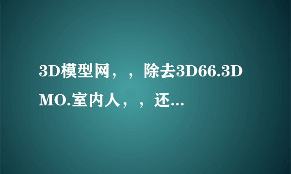 3D模型网，，除去3D66.3DMO.室内人，，还有哪些模型网呢？