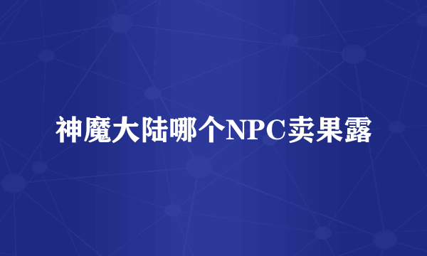 神魔大陆哪个NPC卖果露