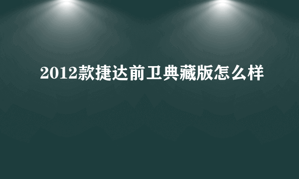 2012款捷达前卫典藏版怎么样