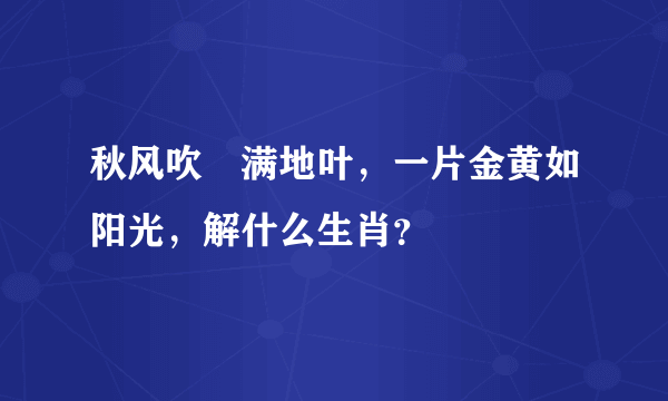 秋风吹溚满地叶，一片金黄如阳光，解什么生肖？