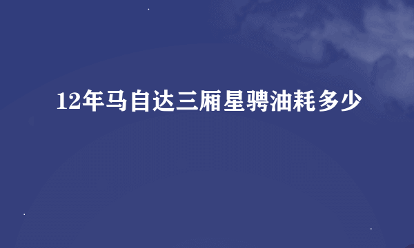 12年马自达三厢星骋油耗多少