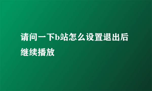 请问一下b站怎么设置退出后继续播放