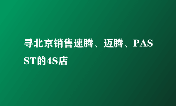 寻北京销售速腾、迈腾、PASST的4S店