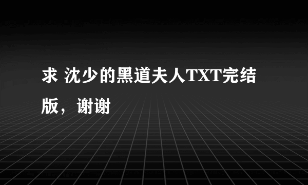 求 沈少的黑道夫人TXT完结版，谢谢