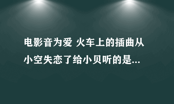 电影音为爱 火车上的插曲从 小空失恋了给小贝听的是什么歌就这个 后面的我已知道了