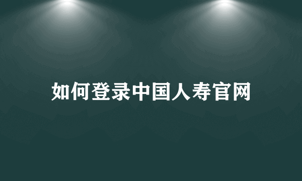 如何登录中国人寿官网