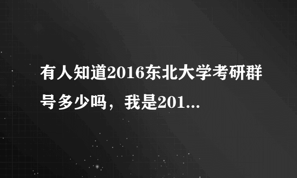 有人知道2016东北大学考研群号多少吗，我是2016考研的，想考机械专业，这个学校机械专业怎么样呢