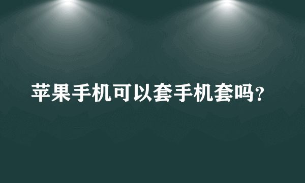 苹果手机可以套手机套吗？