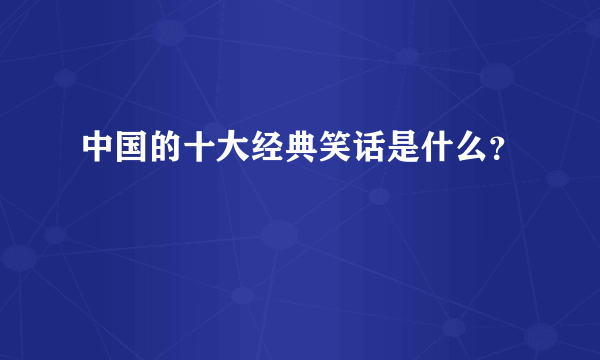 中国的十大经典笑话是什么？