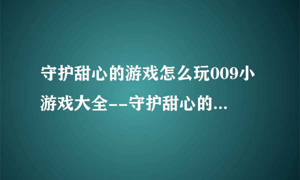 守护甜心的游戏怎么玩009小游戏大全--守护甜心的操作说明和攻略: