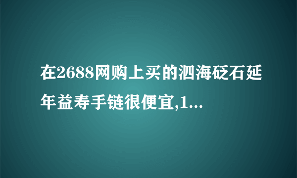 在2688网购上买的泗海砭石延年益寿手链很便宜,10块钱,原价99,是在做特价活动,谁知道它到底是不是真的?