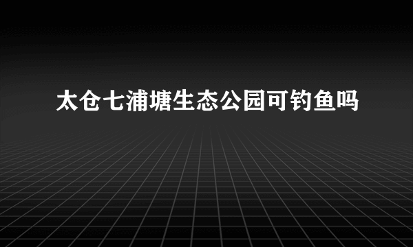 太仓七浦塘生态公园可钓鱼吗