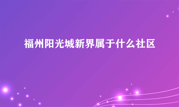 福州阳光城新界属于什么社区