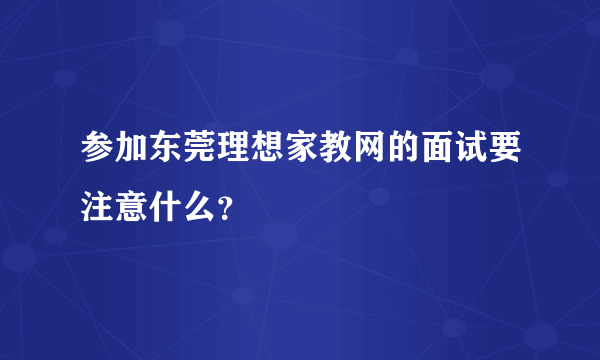 参加东莞理想家教网的面试要注意什么？