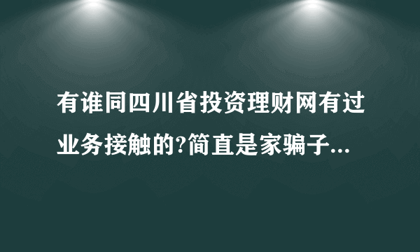 有谁同四川省投资理财网有过业务接触的?简直是家骗子公司,太黑咯 大家来讨论讨论!