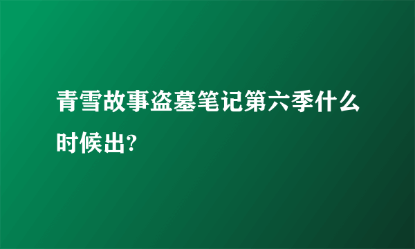 青雪故事盗墓笔记第六季什么时候出?