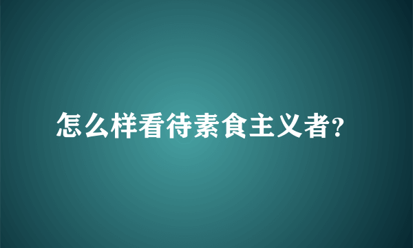 怎么样看待素食主义者？