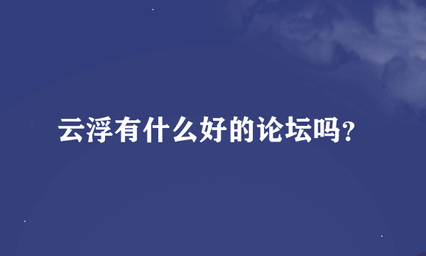 云浮有什么好的论坛吗？