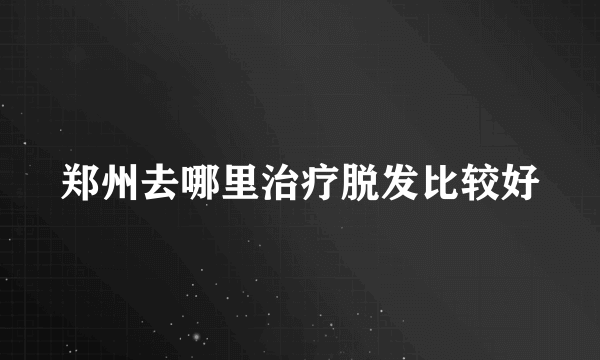 郑州去哪里治疗脱发比较好