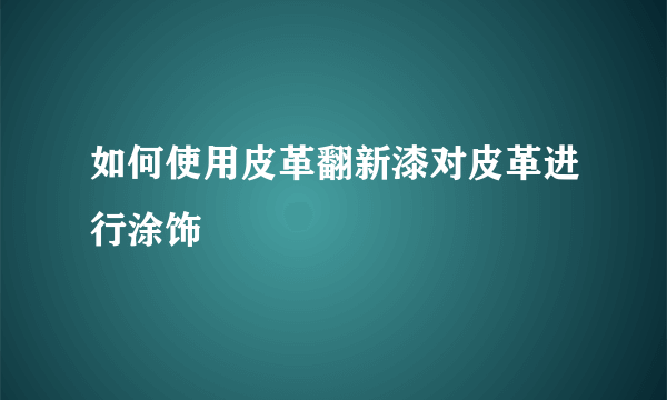 如何使用皮革翻新漆对皮革进行涂饰