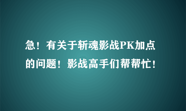 急！有关于斩魂影战PK加点的问题！影战高手们帮帮忙！