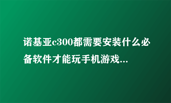 诺基亚c300都需要安装什么必备软件才能玩手机游戏和看电子书啊