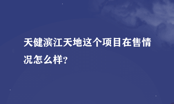 天健滨江天地这个项目在售情况怎么样？