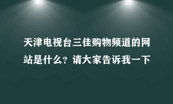 天津电视台三佳购物频道的网站是什么？请大家告诉我一下