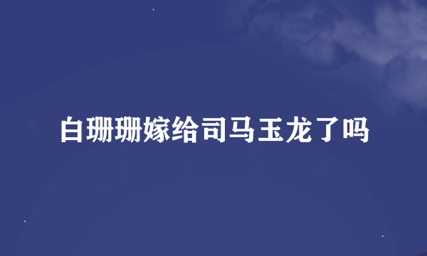 白珊珊嫁给司马玉龙了吗