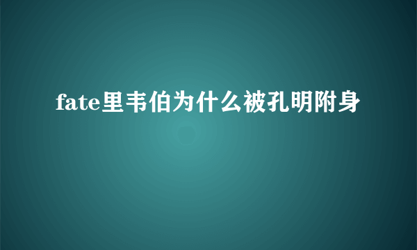 fate里韦伯为什么被孔明附身