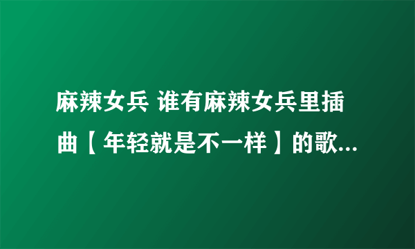 麻辣女兵 谁有麻辣女兵里插曲【年轻就是不一样】的歌词有的请告诉我 谢谢