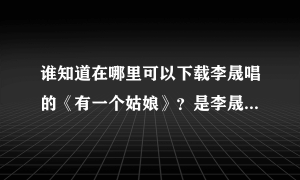 谁知道在哪里可以下载李晟唱的《有一个姑娘》？是李晟唱的。QQ音乐上找不到的。