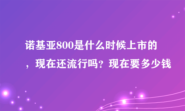 诺基亚800是什么时候上市的，现在还流行吗？现在要多少钱