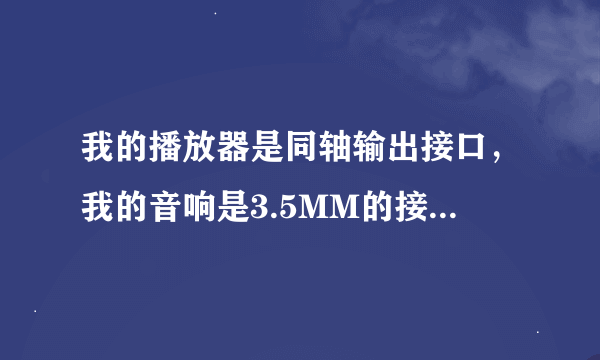 我的播放器是同轴输出接口，我的音响是3.5MM的接口~~怎么办？