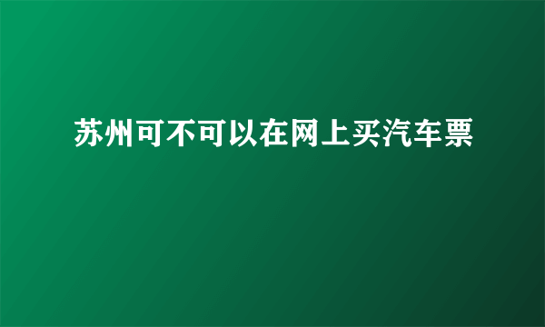 苏州可不可以在网上买汽车票