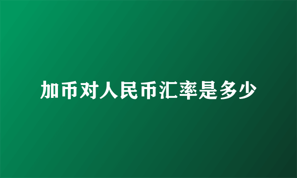 加币对人民币汇率是多少