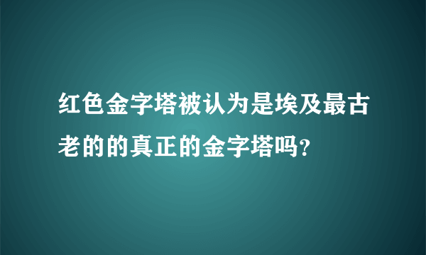 红色金字塔被认为是埃及最古老的的真正的金字塔吗？