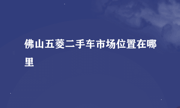 佛山五菱二手车市场位置在哪里