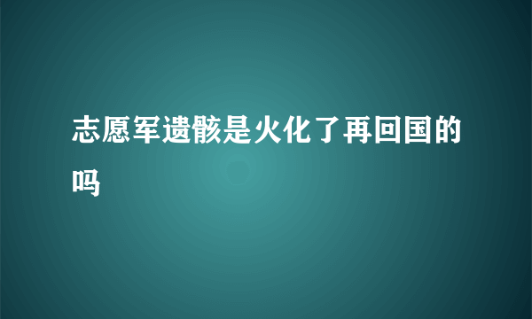 志愿军遗骸是火化了再回国的吗