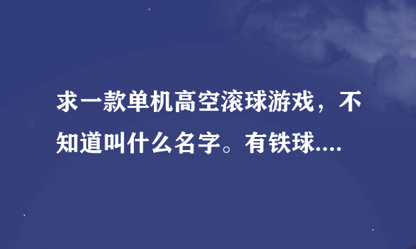 求一款单机高空滚球游戏，不知道叫什么名字。有铁球.木球和报纸球三种。报纸球可以被风刮起来，铁的重力很