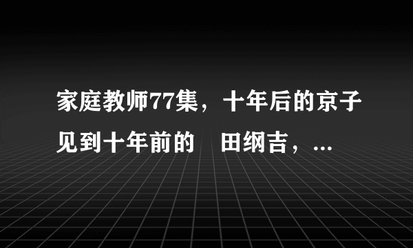 家庭教师77集，十年后的京子见到十年前的沢田纲吉，为什么要叫他小纲？