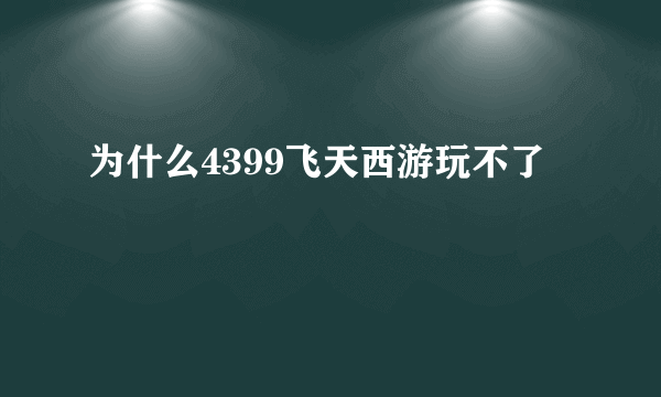 为什么4399飞天西游玩不了