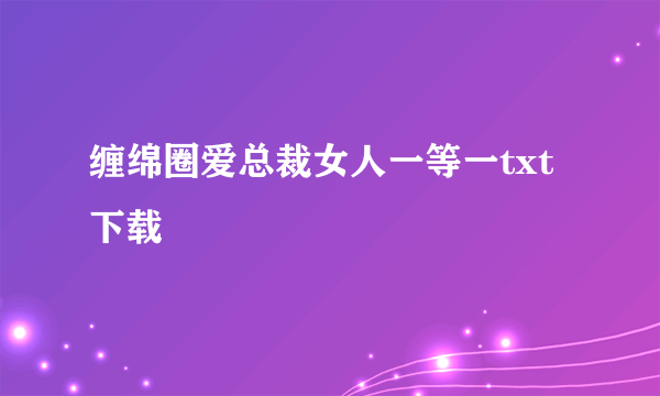 缠绵圈爱总裁女人一等一txt下载