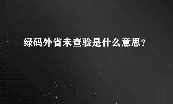 绿码外省未查验是什么意思？