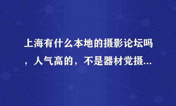 上海有什么本地的摄影论坛吗，人气高的，不是器材党摄影论坛，是真真正正喜欢摄影的人上海本地论坛有吗