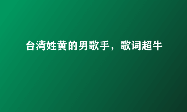 台湾姓黄的男歌手，歌词超牛