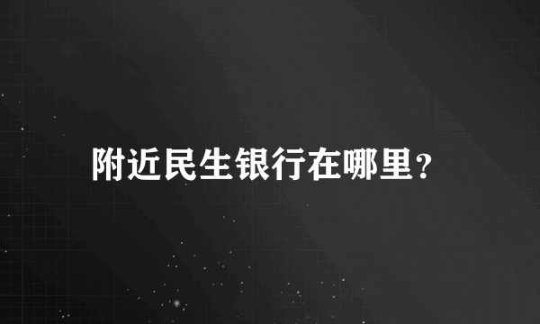 附近民生银行在哪里？